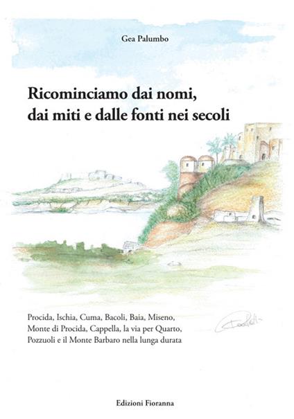 Ricominciamo dai nomi, dai miti e dalle fonti nei secoli. Procida, Ischia, Cuma, Bacoli, Baia, Miseno, Monte di Procida, Cappella, la via per Quarto, Pozzuoli e il Monte Barbaro nella lunga durata - Gea Palumbo - copertina