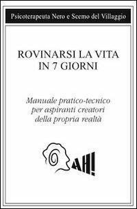 Rovinarsi la vita in 7 giorni. Manuale pratico-tecnico per aspiranti creatori della propria realtà - Scemo del Villaggio,Psicoterapeuta Nero - copertina