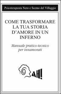 Come trasformare la tua storia d'amore in un inferno. Manuale pratico-tecnico per innamorarsi - Scemo del Villaggio,Psicoterapeuta Nero - copertina