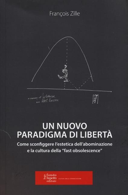 Un nuovo paradigma di libertà. Come sconfiggere l'estetica dell'abominazione e la cultura della «fast obsolescence» - François Zille - copertina