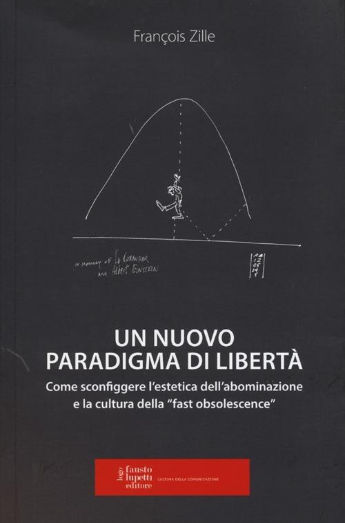 Un nuovo paradigma di libertà. Come sconfiggere l'estetica dell'abominazione e la cultura della «fast obsolescence» - François Zille - copertina