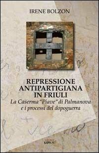 Repressione antipartigiana in Friuli. La caserma «Piave» di Palmanova e i processi del dopoguerra - Irene Bolzon - copertina