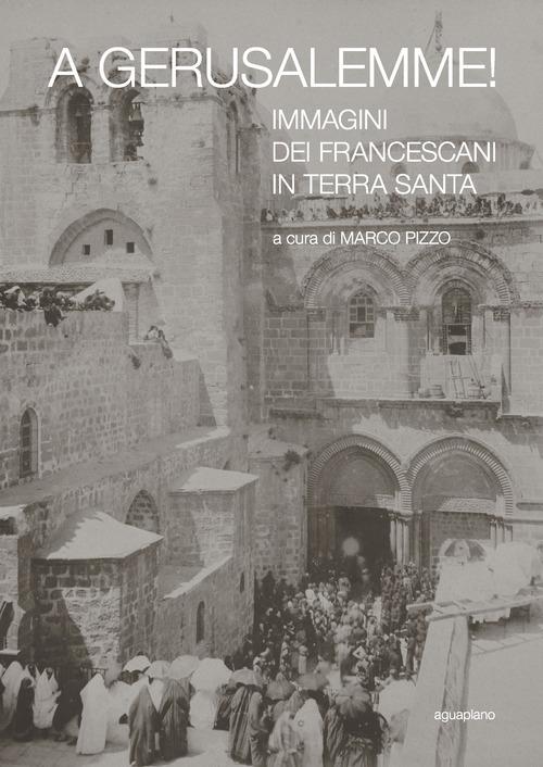 A Gerusalemme! Immagini dei francescani in Terra Santa. Ediz. illustrata - copertina