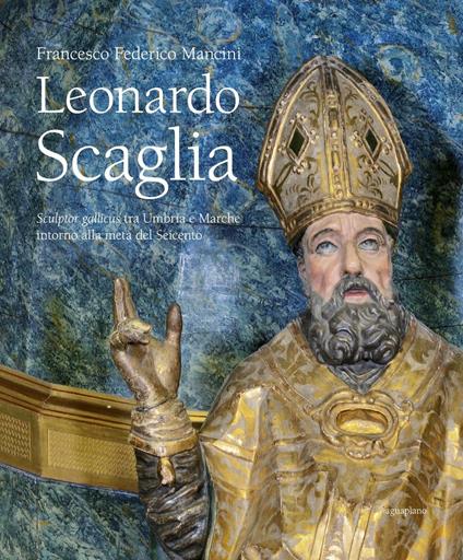 Leonardo Scaglia. Sculptor gallicus tra Umbria e Marche intorno alla metà del Seicento. Ediz. illustrata - Francesco F. Mancini - copertina