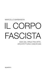 Il corpo fascista. Idea del virile fra arte, architettura e disciplina