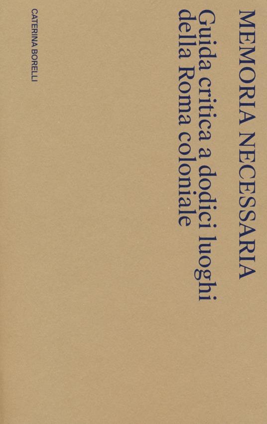 Memoria necessaria. Guida critica a dodici luoghi della Roma coloniale - Caterina Borelli - copertina