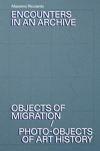 Encounters in an archive. Objects of migrations-Photo-objects of art history. Ediz. italiana e inglese - Massimo Ricciardo - copertina