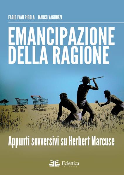 Emancipazione della ragione. Apppunti sovversivi su Herbert Marcuse - Fabio I. Pigola,Marco Vagnozzi - copertina