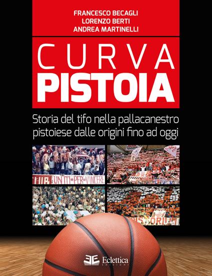 Curva Pistoia. Storia del tifo nella pallacanestro pistoiese dalle origini fino ad oggi - Lorenzo Berti,Andrea Martinelli,Francesco Becagli - copertina