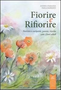 Fiorire e rifiorire. Notizie e curiosità, poesie, ricette con i fiori eduli - Daniela Barazza,Paola Barbanti - copertina