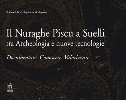 Il Nuraghe Piscu a Suelli tra archeologia e nuove tecnologie. Documentare. Conoscere. Valorizzare - E. Gabrielli,E. Scopinaro,A. Angelini - copertina
