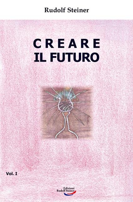 Creare il futuro. Vol. 1 - Rudolf Steiner - copertina