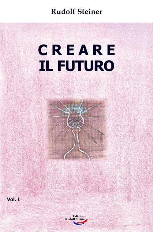 Creare il futuro. Vol. 1 - Rudolf Steiner - copertina