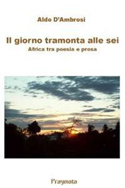 Il giorno tramonta alle sei. Africa tra poesia e prosa - Aldo D'Ambrosi - copertina