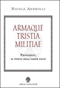 Armaque tristia militiae. Properzio, il poeta dell'amor pacis - Nicola Andrulli - copertina