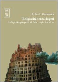 Religiosità senza dogmi. Ambiguità e prospetticità delle religioni storiche - Roberto Garaventa - copertina