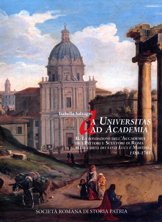 Da Universitas ad Academia. La Fondazione dell'Accademia de i Pittori e Scultori di Roma nella chiesa dei santi Luca e Martina. 1588-1705 - Isabella Salvagni - copertina