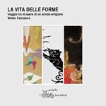 La vita delle forme. Viaggio tra le opere di un artista-artigiano. Walter Falciatore. Catalogo della mostra (Settimo Torinese, 31 marzo-29 aprile 2018). Ediz. illustrata