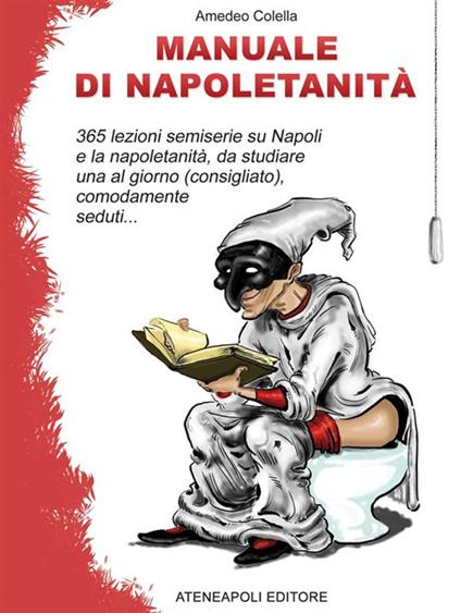 Manuale di napoletanità. 365 lezioni semiserie su Napoli e la napoletanità, da studiare una al giorno (consigliato), comodamente seduti... - Amedeo Colella - ebook
