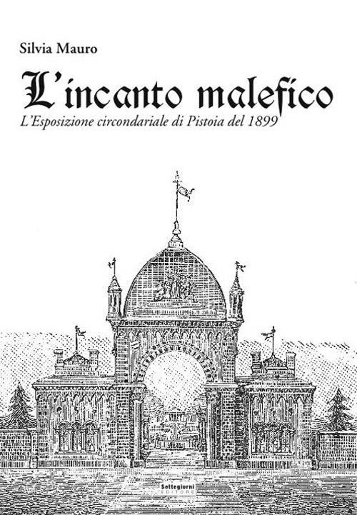 L' incanto malefico. L'esposizione circondariale di Pistoia del 1899. Con cartina - Silvia Mauro - copertina