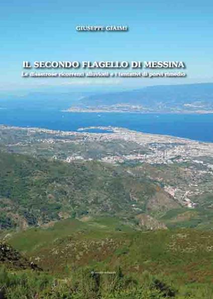 Il secondo flagello di Messina. Le disastrose ricorrenti alluvioni e i tentativi di porvi rimedio - Giuseppe Giaimi - copertina