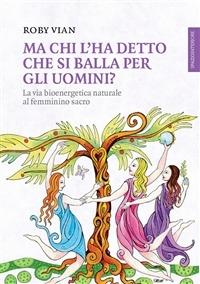Ma chi l'ha detto che si balla per gli uomini? La via bioenergetica naturale al femminino sacro - Roby Vian - ebook