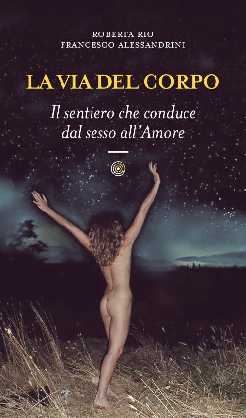 La via del corpo. Il sentiero che conduce dal sesso all'amore - Roberta Rio,Francesco Alessandrini - copertina