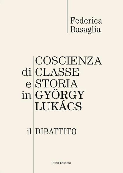 Coscienza di classe e storia in Gyorgy Lukacs. Il dibattito - Federica Basaglia - copertina
