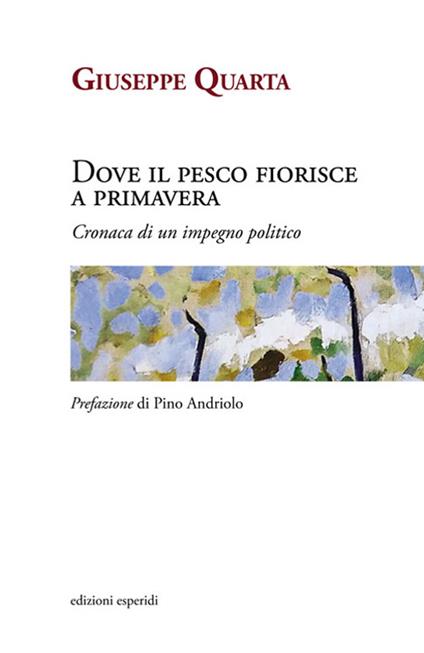 Dove il pesco fiorisce a primavera. Cronaca di un impegno politico - Giuseppe Quarta - copertina