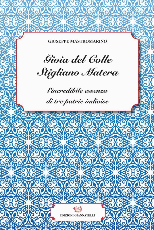 Gioia del Colle Stigliano Matera. L'incredibile essenza di tre patrie indivise - Giuseppe Mastromarino - copertina