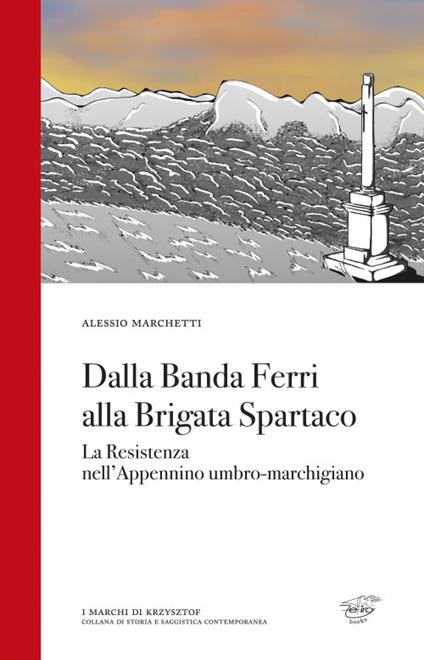 Dalla Banda Ferri alla Brigata Spartaco. La Resistenza nell'Appennino umbro-marchigiano - Alessio Marchetti - copertina