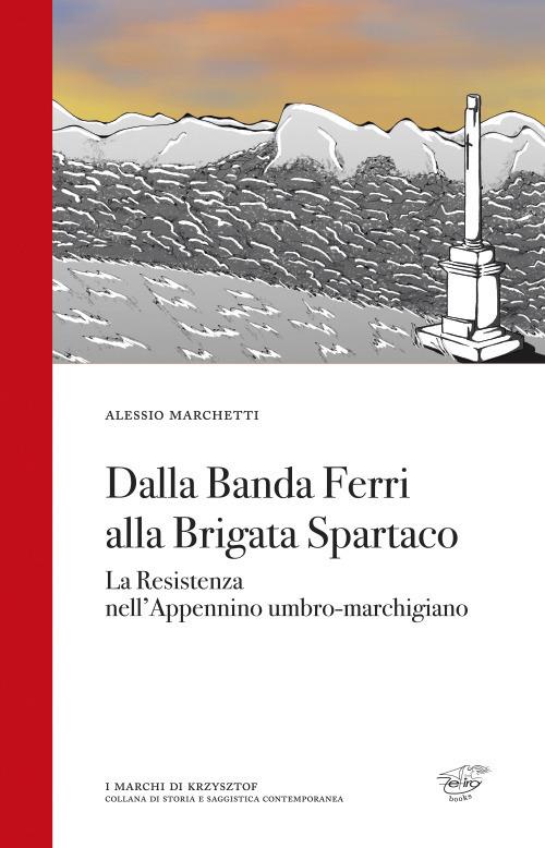 Dalla Banda Ferri alla Brigata Spartaco. La Resistenza nell'Appennino umbro-marchigiano - Alessio Marchetti - copertina