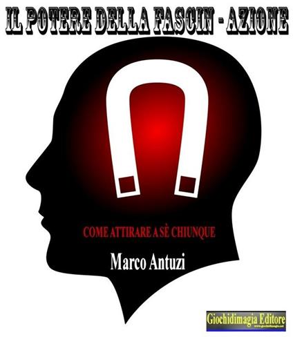 Il potere della fascin-azione. Come attirare a sé chiunque - Marco Antuzi - ebook