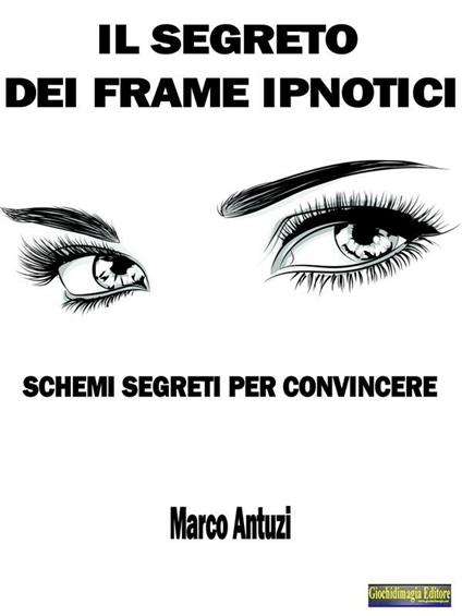 Il segreto dei frame ipnotici. Schemi segreti per convincere - Marco Antuzi - ebook