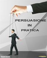 Persuasione in pratica. Principi, metodi e strategie di persuasione messi in pratica