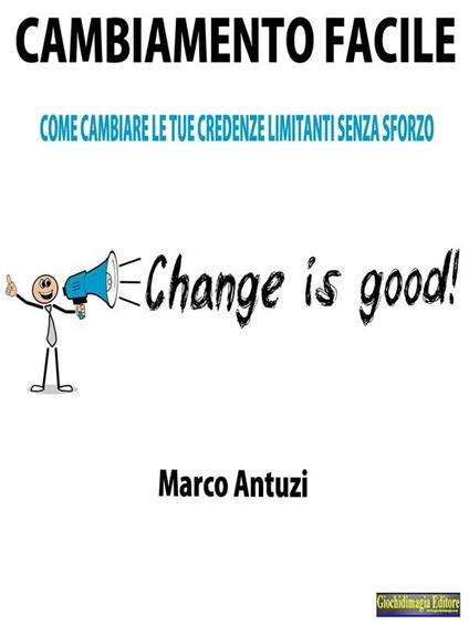 Cambiamento facile. Come cambiare le tue credenze limitanti senza sforzo - Marco Antuzi - ebook