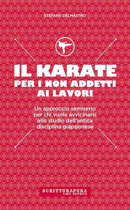 Il karate per i non addetti ai lavori. Un approccio semiserio per chi vuole avvicinarsi allo studio dell'antica disciplina giapponese - Stefano Delmastro - copertina