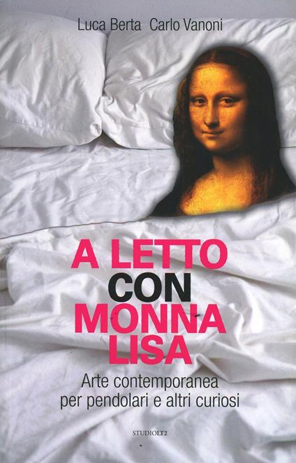 A letto con Monna Lisa. Arte contemporanea per pendolari e altri curiosi - Luca Berta,Carlo Vanoni - copertina