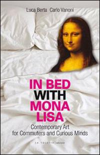 In bed with Mona Lisa. Contemporary art for commuters and curious minds - Luca Berta,Carlo Vanoni - copertina