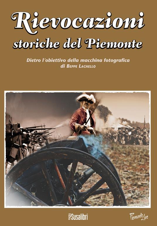 Rievocazioni storiche del Piemonte. Dietro l'obiettivo della macchina fotografica di Beppe Lachello. Ediz. illustrata - copertina