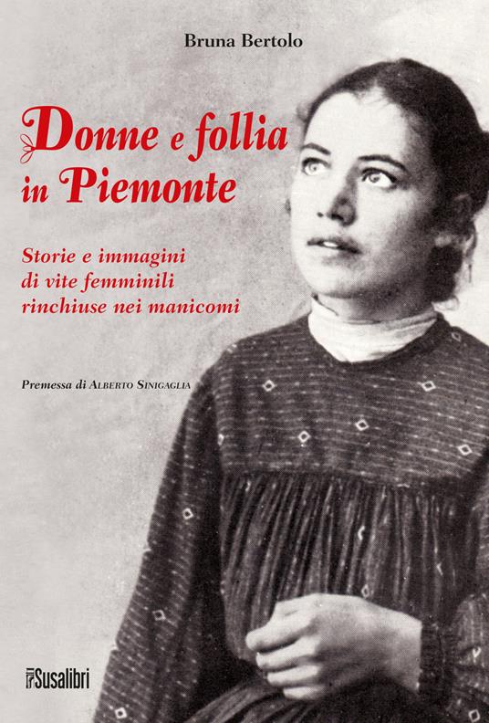 Donne e follia in Piemonte. Storie e immagini di vite femminili rinchiuse nei manicomi - Bruna Bertolo - copertina