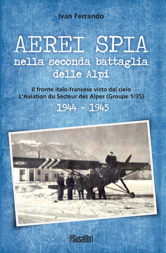Aerei spia nella seconda battaglia delle Alpi. Il fronte italo-francese visto dal cielo. L'Aviation du Secteur des Alpes (Groupe 1/35) 1944-1945 - Ivan Ferrando - copertina