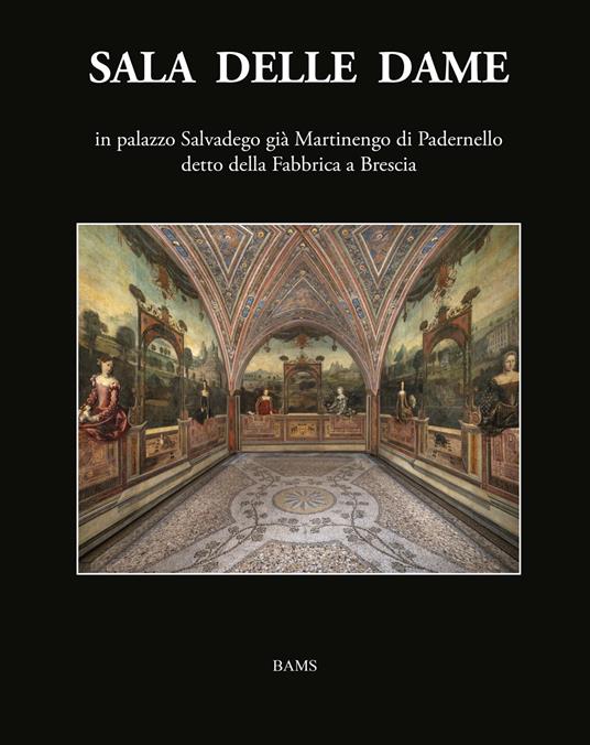 Sala delle Dame, in palazzo Salvadego già Martinengo di Padernello detto della Fabbrica a Brescia. Ediz. illustrata - Floriana Maffeis,Sandro Guerrini,Ferdinando Zanzottera - copertina