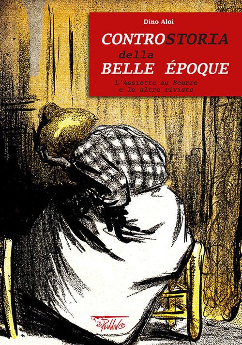 Controstoria della Belle Époque. L'Assiette au Beurre e le altre riviste. Ediz. illustrata - Dino Aloi - copertina