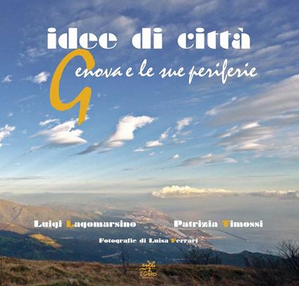 Idee di città. Genova e le sue periferie - Luigi Lagomarsino,Luisa Ferrari,Patrizia Timossi - copertina