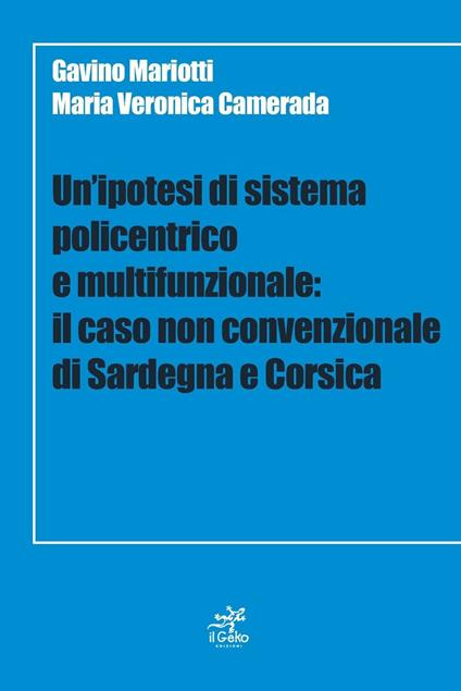 Un' ipotesi di sistema policentrico e multifunzionale. Il caso non cenvenzionale di Sardegna e Corsica - Gavino Mariotti,Maria Veronica Camerada - copertina
