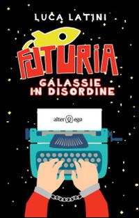 Futuria. Galassie in disordine - Luca Latini - copertina