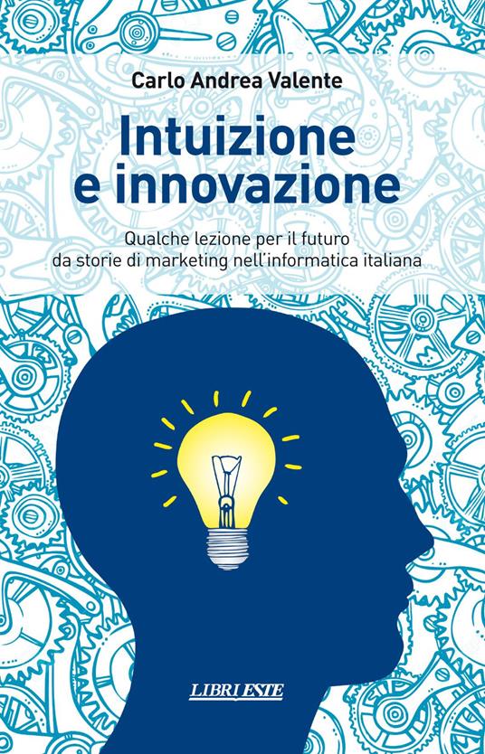 Intuizione e innovazione. Qualche lezione per il futuro da storie di marketing nell'informatica italiana - Carlo A. Valente - copertina