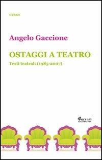 Ostaggi a teatro. Testi teatrali (1985-2007) - Angelo Gaccione - copertina