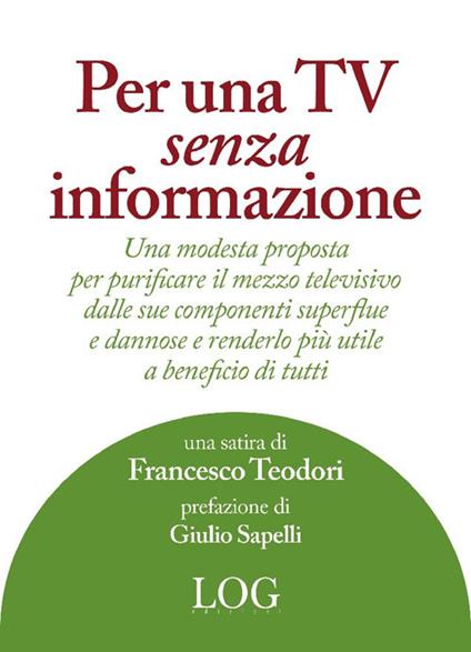 Per una TV senza informazione. Una modesta proposta per purificare il mezzo televisivo dalle sue componenti superflue e dannose e renderlo più utile a beneficio di tutti - Francesco Teodori - copertina